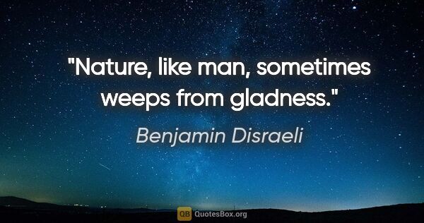 Benjamin Disraeli quote: "Nature, like man, sometimes weeps from gladness."