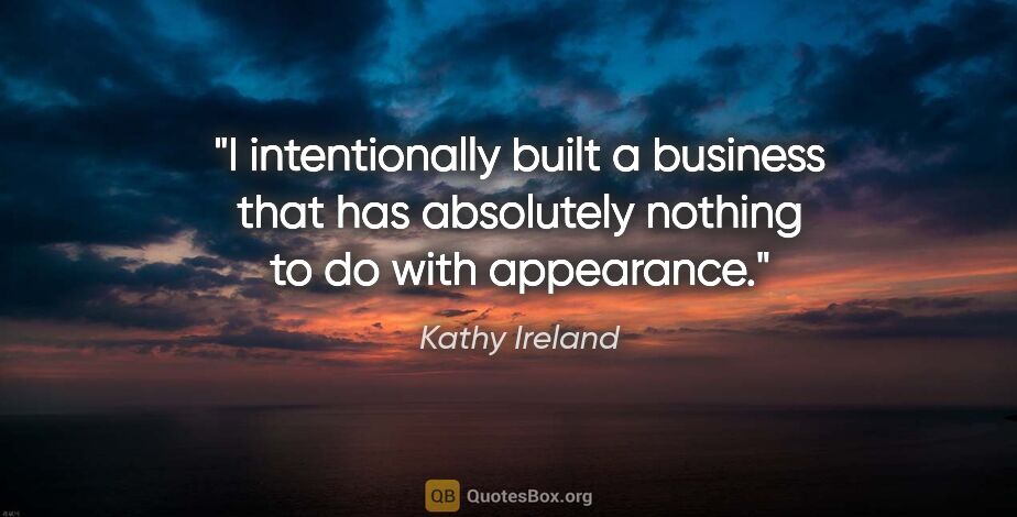 Kathy Ireland quote: "I intentionally built a business that has absolutely nothing..."