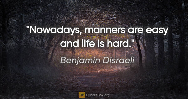 Benjamin Disraeli quote: "Nowadays, manners are easy and life is hard."