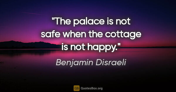 Benjamin Disraeli quote: "The palace is not safe when the cottage is not happy."