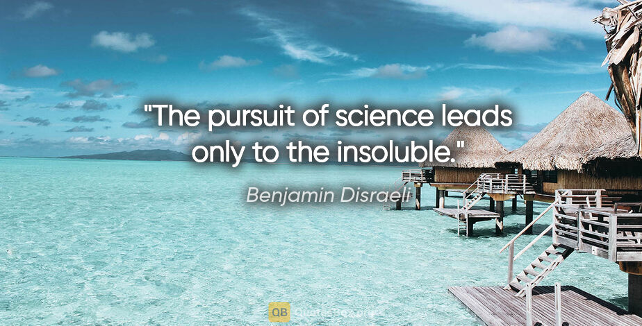 Benjamin Disraeli quote: "The pursuit of science leads only to the insoluble."