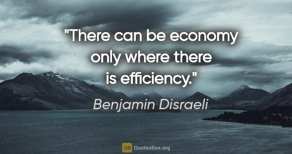 Benjamin Disraeli quote: "There can be economy only where there is efficiency."