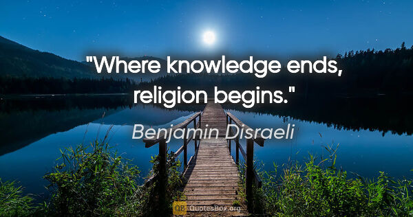 Benjamin Disraeli quote: "Where knowledge ends, religion begins."