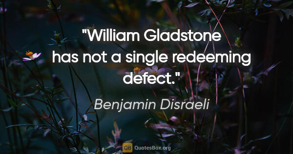 Benjamin Disraeli quote: "William Gladstone has not a single redeeming defect."