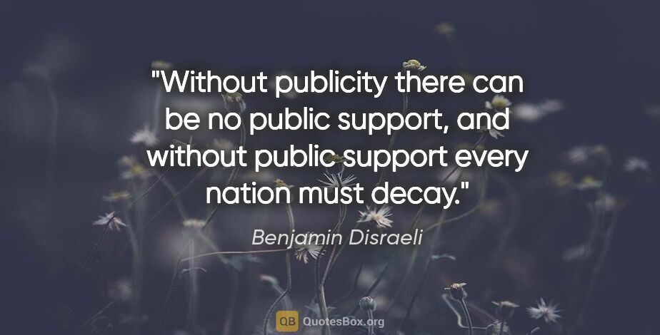 Benjamin Disraeli quote: "Without publicity there can be no public support, and without..."