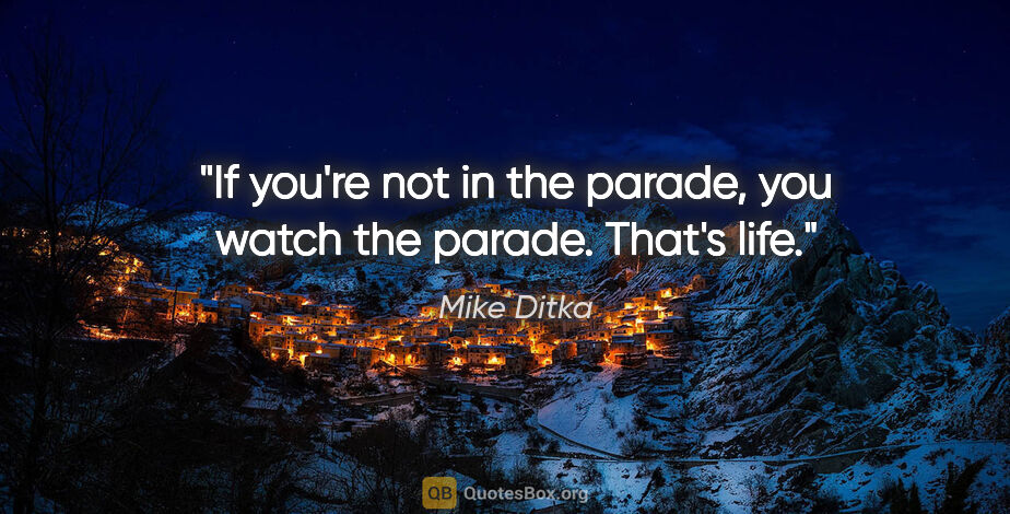 Mike Ditka quote: "If you're not in the parade, you watch the parade. That's life."