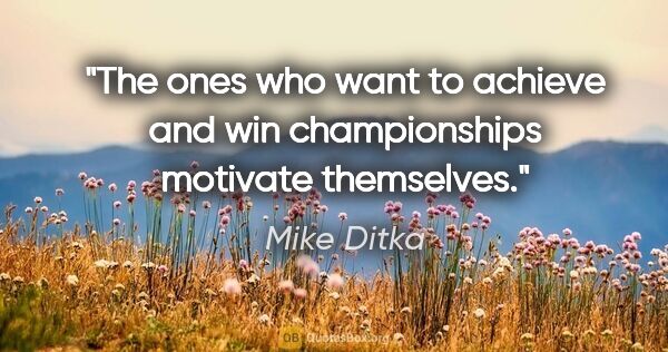 Mike Ditka quote: "The ones who want to achieve and win championships motivate..."