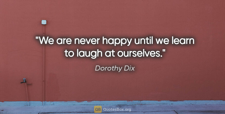 Dorothy Dix quote: "We are never happy until we learn to laugh at ourselves."