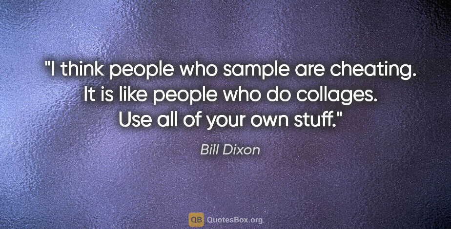 Bill Dixon quote: "I think people who sample are cheating. It is like people who..."