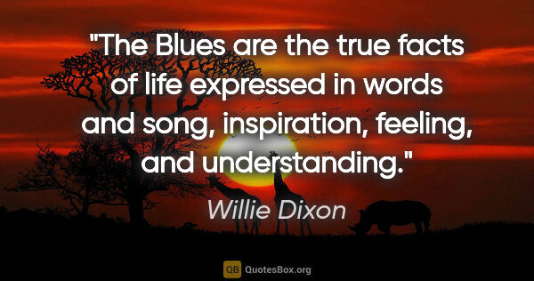 Willie Dixon quote: "The Blues are the true facts of life expressed in words and..."