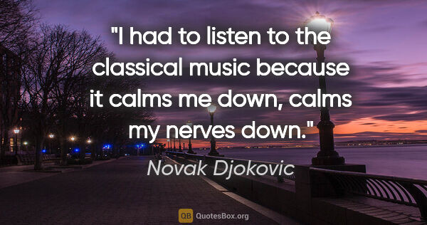 Novak Djokovic quote: "I had to listen to the classical music because it calms me..."