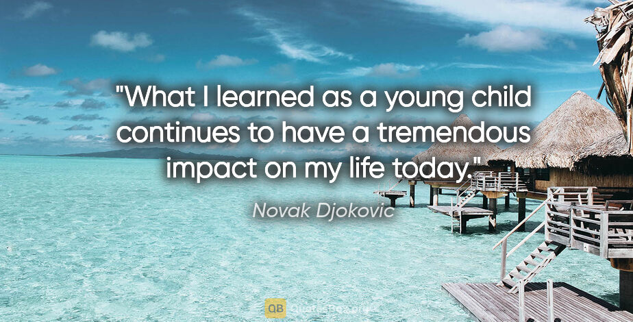 Novak Djokovic quote: "What I learned as a young child continues to have a tremendous..."