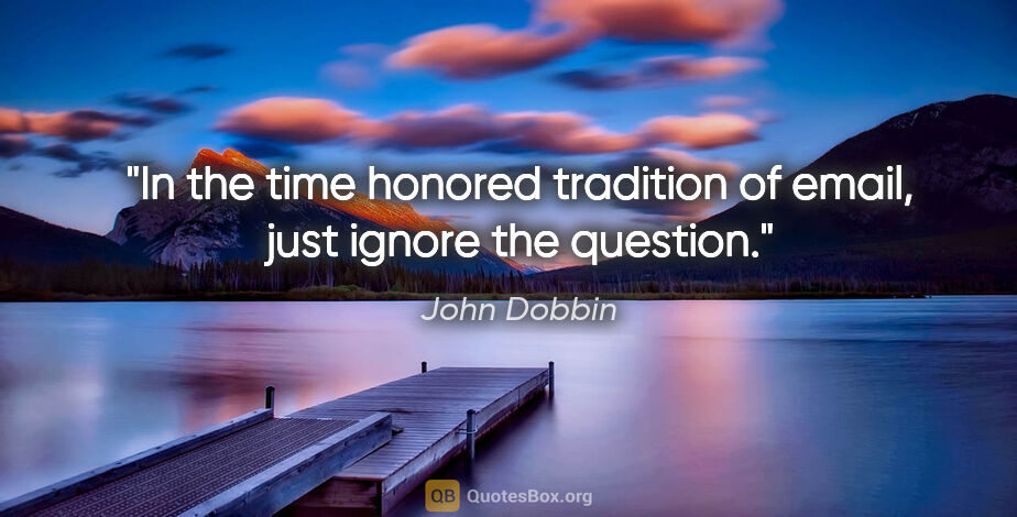 John Dobbin quote: "In the time honored tradition of email, just ignore the question."