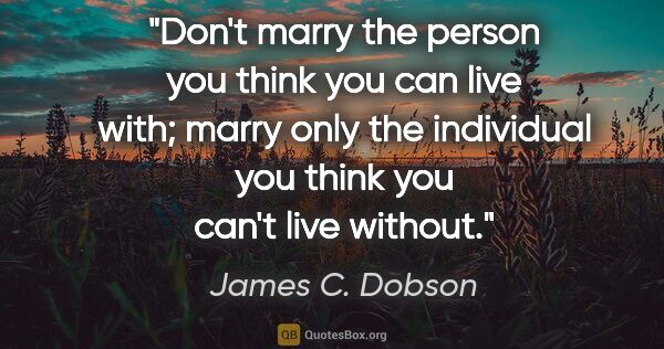 James C. Dobson quote: "Don't marry the person you think you can live with; marry only..."