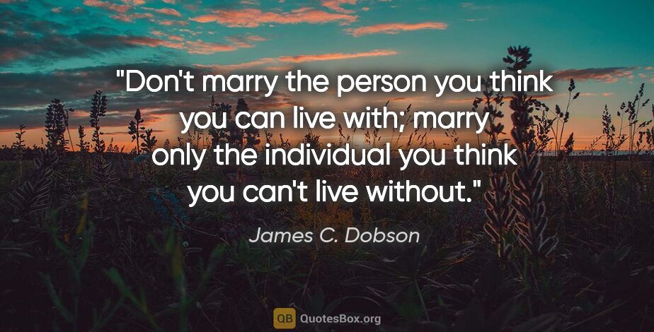 James C. Dobson quote: "Don't marry the person you think you can live with; marry only..."