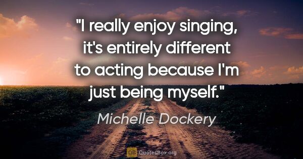 Michelle Dockery quote: "I really enjoy singing, it's entirely different to acting..."