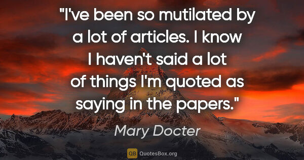 Mary Docter quote: "I've been so mutilated by a lot of articles. I know I haven't..."
