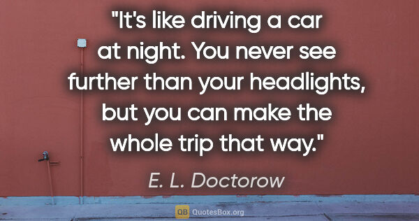 E. L. Doctorow quote: "It's like driving a car at night. You never see further than..."