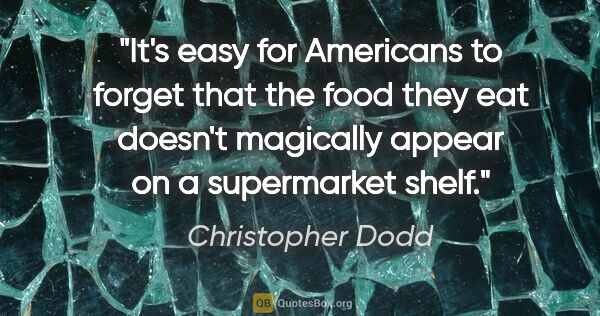 Christopher Dodd quote: "It's easy for Americans to forget that the food they eat..."