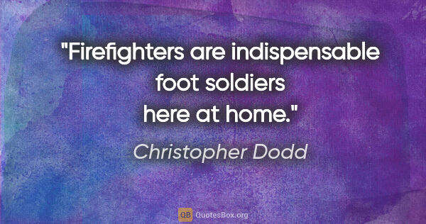 Christopher Dodd quote: "Firefighters are indispensable foot soldiers here at home."