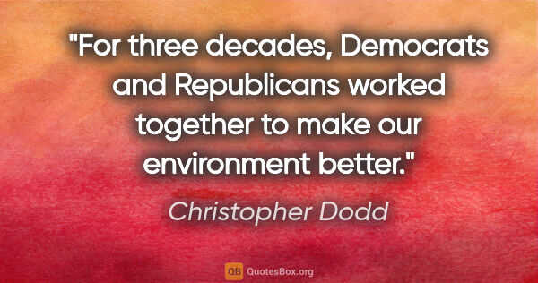 Christopher Dodd quote: "For three decades, Democrats and Republicans worked together..."