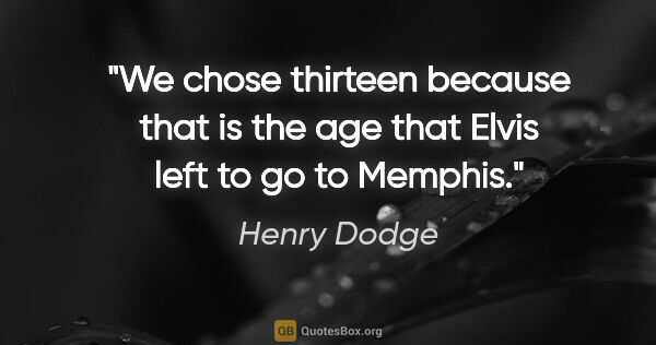 Henry Dodge quote: "We chose thirteen because that is the age that Elvis left to..."