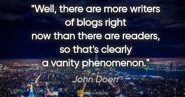 John Doerr quote: "Well, there are more writers of blogs right now than there are..."
