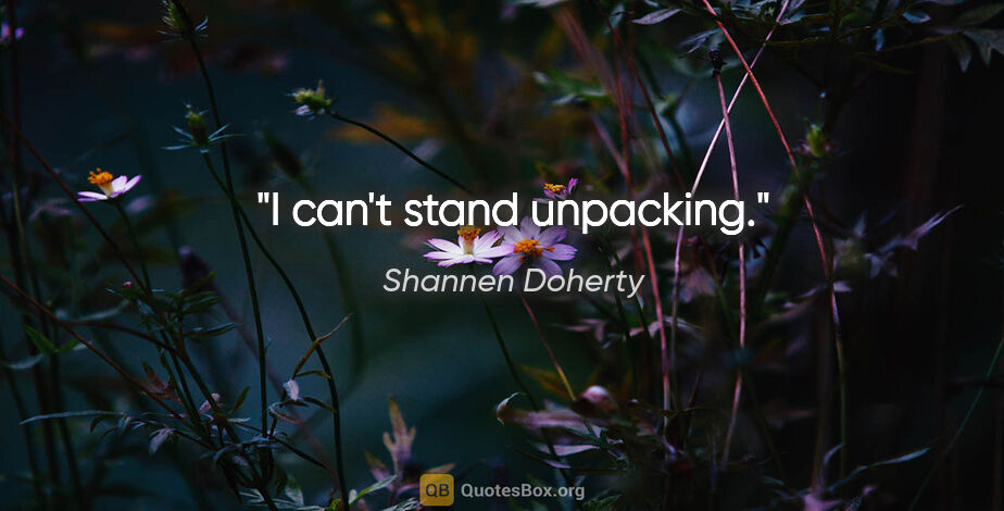 Shannen Doherty quote: "I can't stand unpacking."