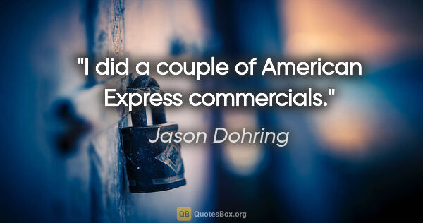 Jason Dohring quote: "I did a couple of American Express commercials."