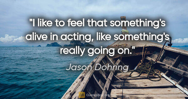 Jason Dohring quote: "I like to feel that something's alive in acting, like..."