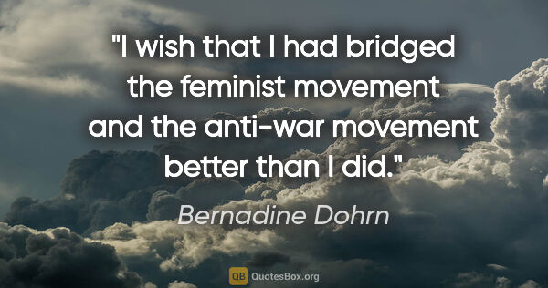 Bernadine Dohrn quote: "I wish that I had bridged the feminist movement and the..."