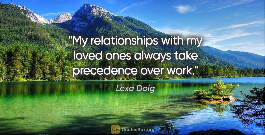 Lexa Doig quote: "My relationships with my loved ones always take precedence..."
