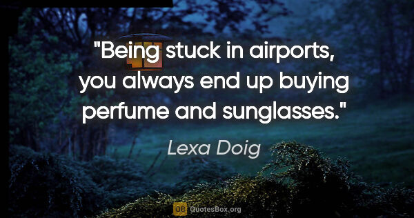Lexa Doig quote: "Being stuck in airports, you always end up buying perfume and..."