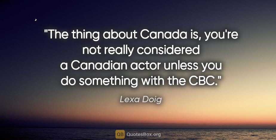 Lexa Doig quote: "The thing about Canada is, you're not really considered a..."