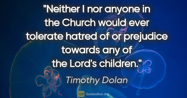 Timothy Dolan quote: "Neither I nor anyone in the Church would ever tolerate hatred..."