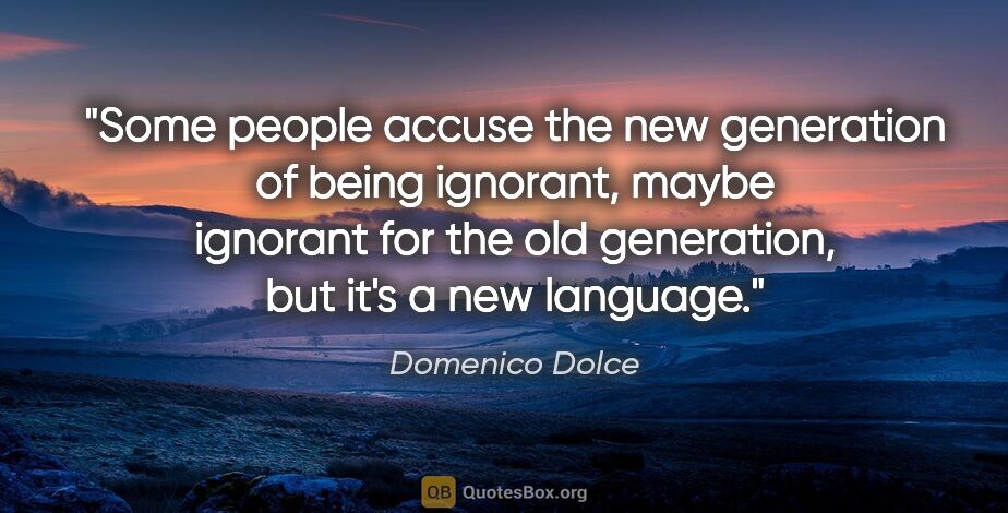 Domenico Dolce quote: "Some people accuse the new generation of being ignorant, maybe..."