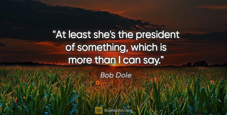 Bob Dole quote: "At least she's the president of something, which is more than..."