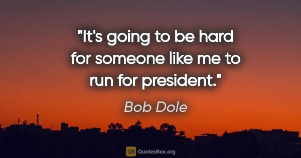 Bob Dole quote: "It's going to be hard for someone like me to run for president."