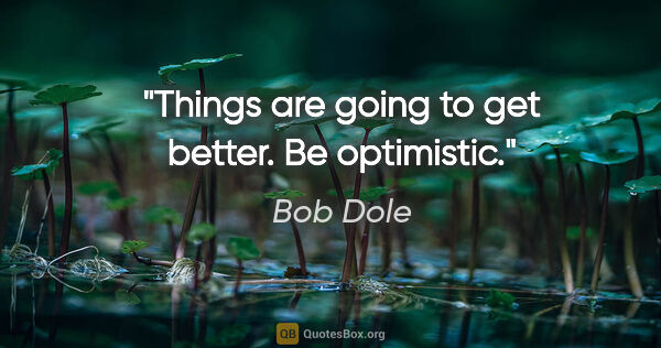 Bob Dole quote: "Things are going to get better. Be optimistic."