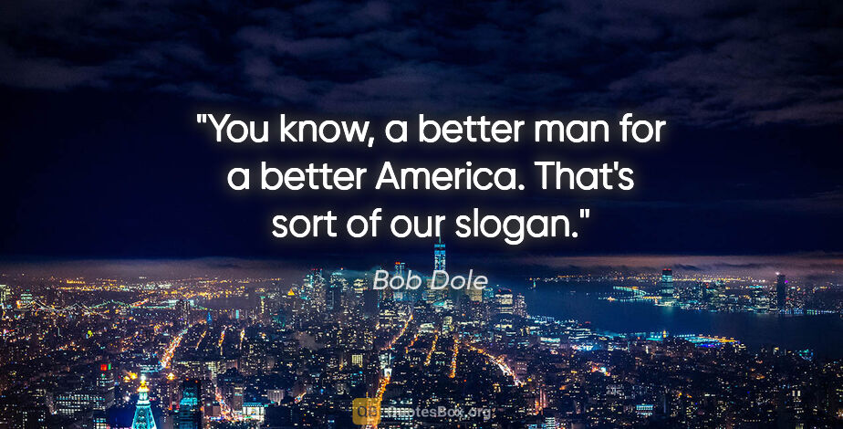Bob Dole quote: "You know, a better man for a better America. That's sort of..."
