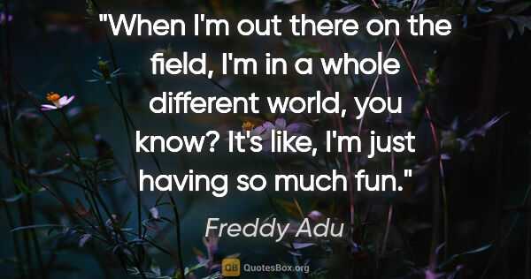 Freddy Adu quote: "When I'm out there on the field, I'm in a whole different..."