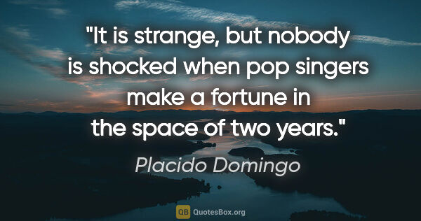 Placido Domingo quote: "It is strange, but nobody is shocked when pop singers make a..."