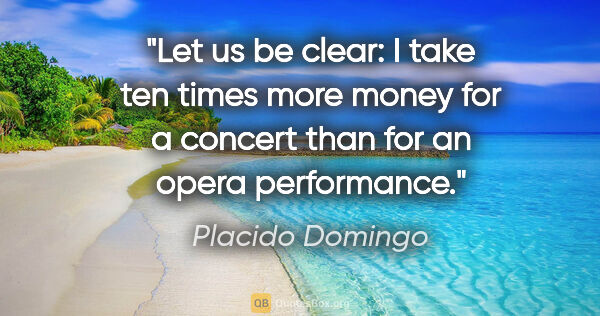 Placido Domingo quote: "Let us be clear: I take ten times more money for a concert..."