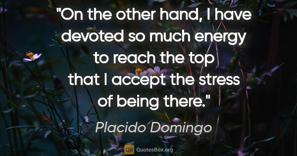 Placido Domingo quote: "On the other hand, I have devoted so much energy to reach the..."