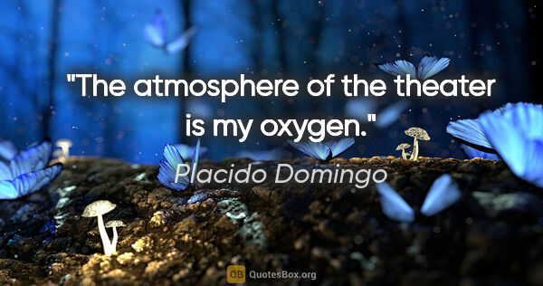 Placido Domingo quote: "The atmosphere of the theater is my oxygen."