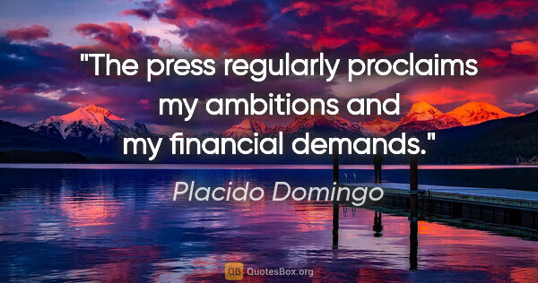 Placido Domingo quote: "The press regularly proclaims my ambitions and my financial..."