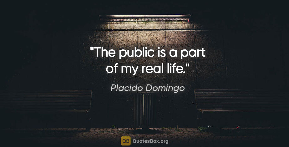 Placido Domingo quote: "The public is a part of my real life."