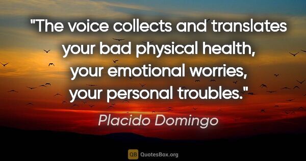 Placido Domingo quote: "The voice collects and translates your bad physical health,..."