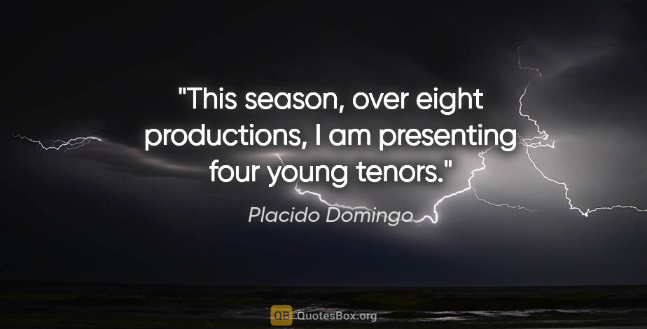 Placido Domingo quote: "This season, over eight productions, I am presenting four..."