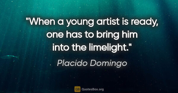 Placido Domingo quote: "When a young artist is ready, one has to bring him into the..."